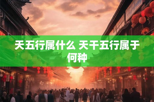 天五行属什么 天干五行属于何种