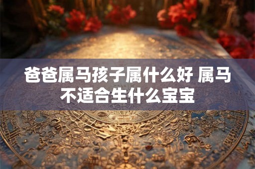 爸爸属马孩子属什么好 属马不适合生什么宝宝