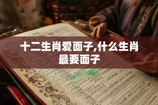 十二生肖爱面子,什么生肖最要面子 十二生肖爱面子,什么生肖最要面子