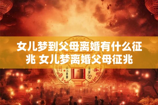 女儿梦到父母离婚有什么征兆 女儿梦离婚父母征兆