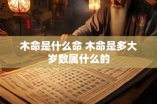 木命是什么命 木命是多大岁数属什么的 木命是什么命 木命是多大岁数属什么的