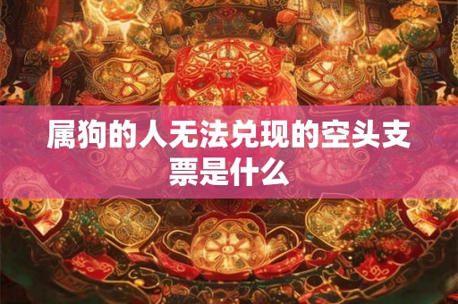 属狗的人无法兑现的空头支票是什么