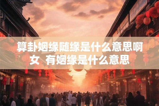 算卦姻缘随缘是什么意思啊女  有姻缘是什么意思