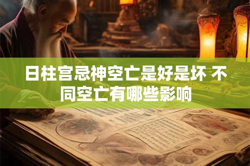日柱宫忌神空亡是好是坏 不同空亡有哪些影响
