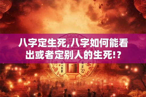八字定生死,八字如何能看出或者定别人的生死!? 八字定生死,八字如何能看出或者定别人的生死!?
