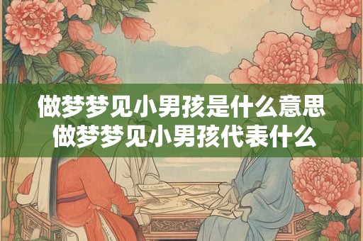 做梦梦见小男孩是什么意思 做梦梦见小男孩代表什么