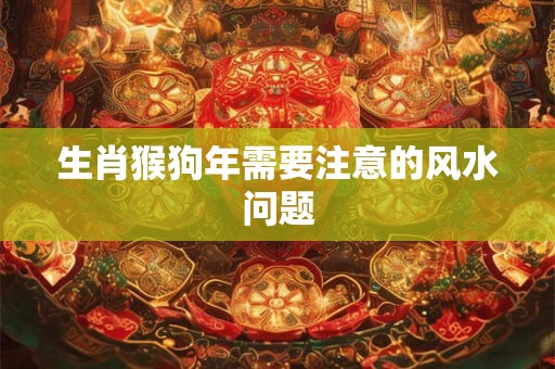 生肖猴狗年需要注意的风水问题 生肖猴狗年需要注意的风水问题