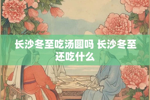 长沙冬至吃汤圆吗 长沙冬至还吃什么