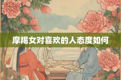 摩羯女对喜欢的人态度如何