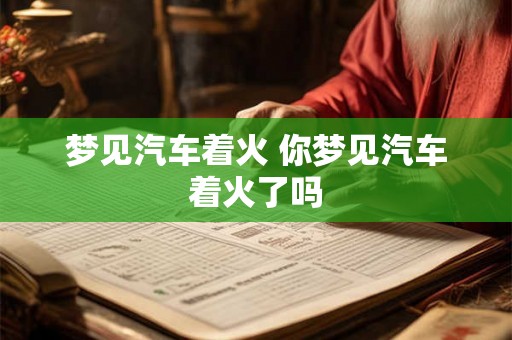 梦见汽车着火 你梦见汽车着火了吗