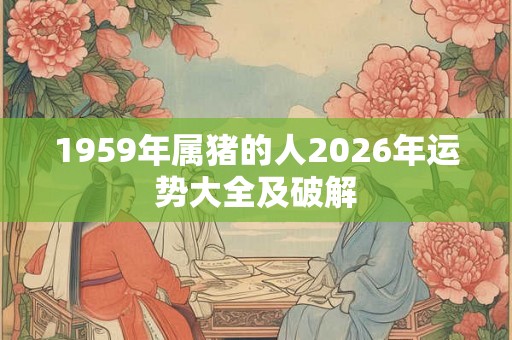 1959年属猪的人2026年运势大全及破解