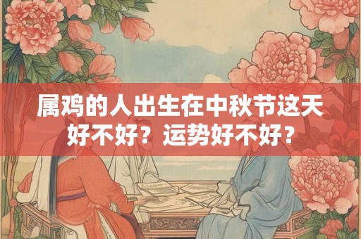 属鸡的人出生在中秋节这天好不好？运势好不好？