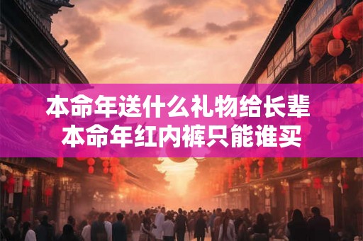 本命年送什么礼物给长辈 本命年红内裤只能谁买