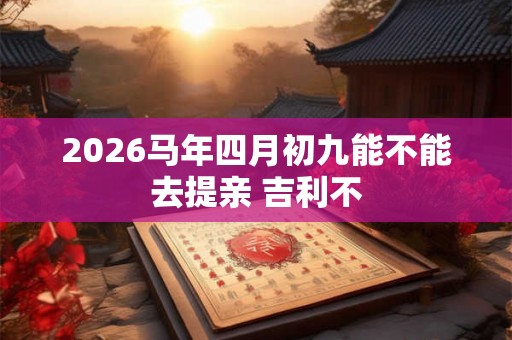 2026马年四月初九能不能去提亲 吉利不