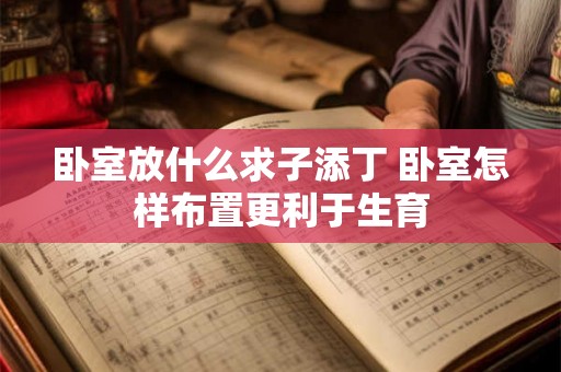卧室放什么求子添丁 卧室怎样布置更利于生育