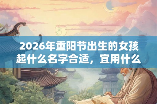2026年重阳节出生的女孩起什么名字合适,宜用什么字 2026年重阳节出生的女孩起什么名字合适,宜用什么字