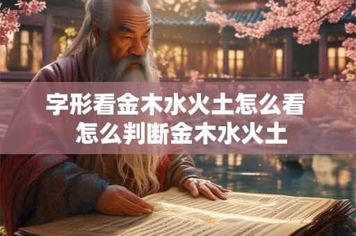 字形看金木水火土怎么看  怎么判断金木水火土