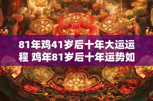 81年鸡41岁后十年大运运程 鸡年81岁后十年运势如何