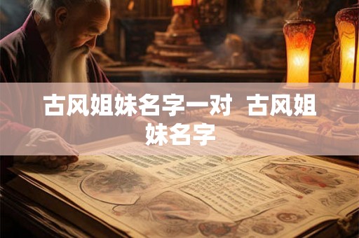 古风姐妹名字一对  古风姐妹名字