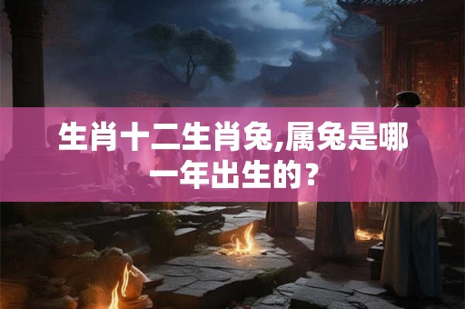 生肖十二生肖兔,属兔是哪一年出生的? 生肖十二生肖兔,属兔是哪一年出生的?