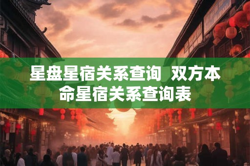 星盘星宿关系查询  双方本命星宿关系查询表