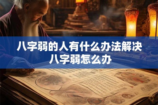 八字弱的人有什么办法解决 八字弱怎么办 八字弱的人有什么办法解决 八字弱怎么办