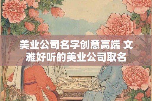 美业公司名字创意高端 文雅好听的美业公司取名 美业公司名字创意高端 文雅好听的美业公司取名