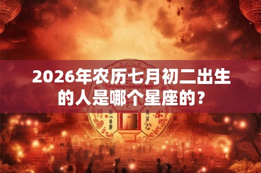 2026年农历七月初二出生的人是哪个星座的？