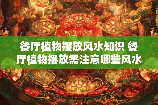 餐厅植物摆放风水知识 餐厅植物摆放需注意哪些风水知识