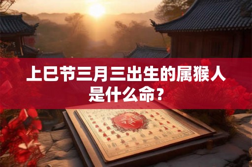 上巳节三月三出生的属猴人是什么命？