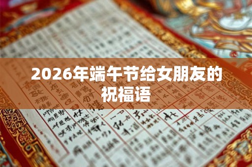 2026年端午节给女朋友的祝福语 2026年端午节给女朋友的祝福语