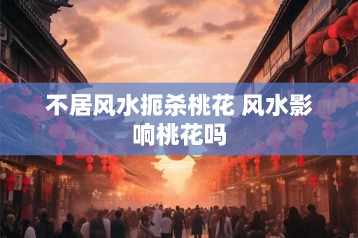 不居风水扼杀桃花 风水影响桃花吗
