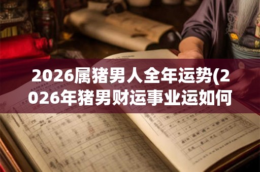 2026属猪男人全年运势(2026年猪男财运事业运如何，幸运颜色是什么？)