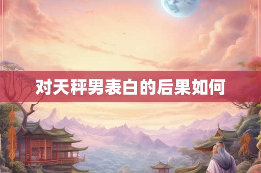 对天秤男表白的后果如何 对天秤男表白的后果如何