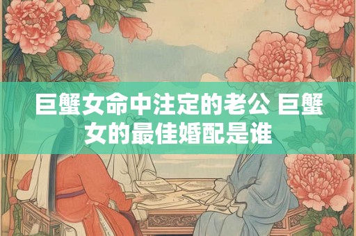 巨蟹女命中注定的老公 巨蟹女的最佳婚配是谁