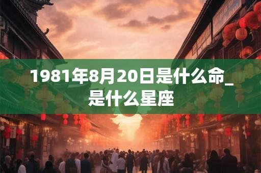 1981年8月20日是什么命_是什么星座 1981年8月20日是什么命_是什么星座