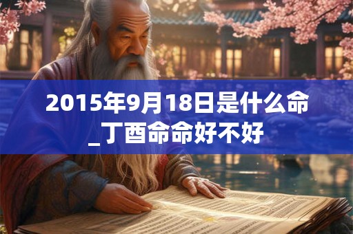 2015年9月18日是什么命_丁酉命命好不好