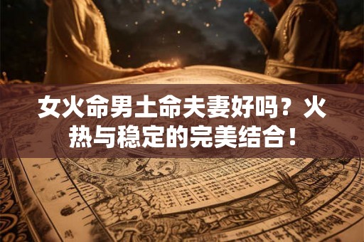 女火命男土命夫妻好吗?火热与稳定的完美结合! 女火命男土命夫妻好吗?火热与稳定的完美结合!