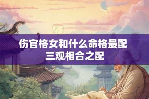 伤官格女和什么命格最配 三观相合之配