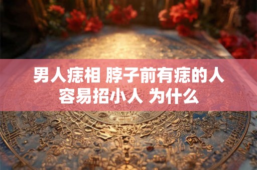 男人痣相 脖子前有痣的人容易招小人 为什么