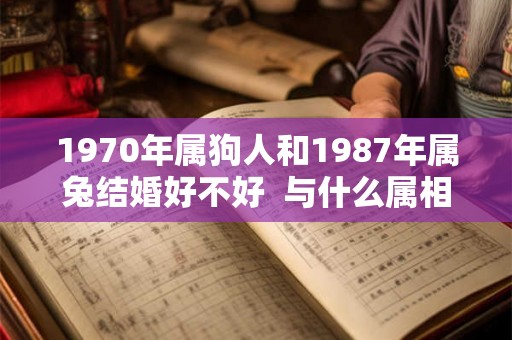 1970年属狗人和1987年属兔结婚好不好  与什么属相婚配最好