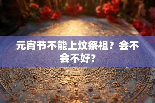 元宵节不能上坟祭祖?会不会不好? 元宵节不能上坟祭祖?会不会不好?