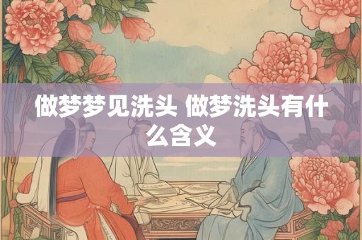 做梦梦见洗头 做梦洗头有什么含义