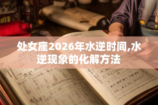 处女座2026年水逆时间,水逆现象的化解方法 处女座2026年水逆时间,水逆现象的化解方法