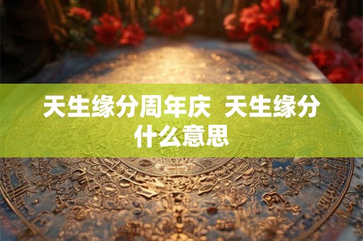 天生缘分周年庆  天生缘分什么意思