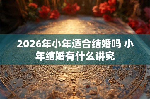 2026年小年适合结婚吗 小年结婚有什么讲究