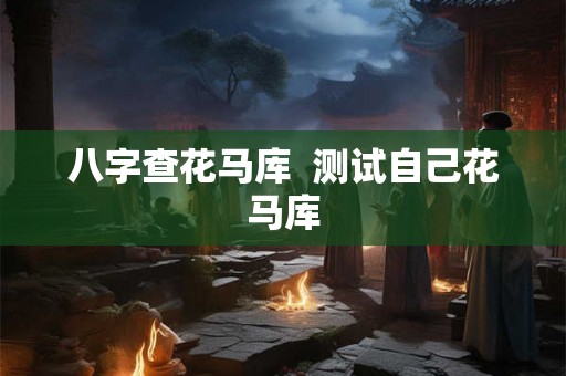 八字查花马库  测试自己花马库