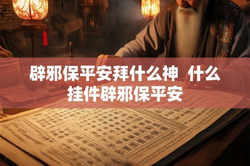 辟邪保平安拜什么神  什么挂件辟邪保平安