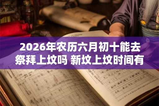 2026年农历六月初十能去祭拜上坟吗 新坟上坟时间有什么讲究