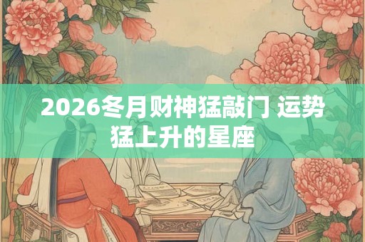 2026冬月财神猛敲门 运势猛上升的星座